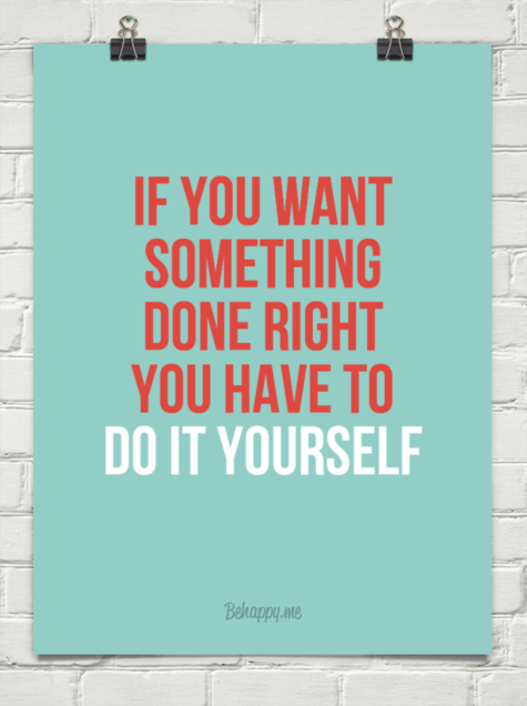if you want something done well do it yourself